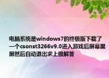 电脑系统是windows7的终极版下载了一个csonst3266v9.0进入游戏后屏幕黑屏然后自动退出求上级解答