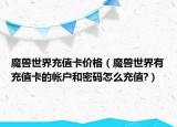 魔兽世界充值卡价格（魔兽世界有充值卡的帐户和密码怎么充值?）