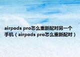 airpods pro怎么重新配对另一个手机（airpods pro怎么重新配对）
