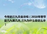 今年的三九天会冷吗（2018年春节是几九第几天,三九为什么会这么冷）