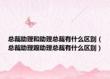总裁助理和助理总裁有什么区别（总裁助理跟助理总裁有什么区别）