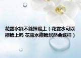 花露水能不能抹脸上（花露水可以擦脸上吗 花露水擦脸居然会这样）
