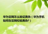 华为官网怎么验证真伪（华为手机如何在官网校验真伪?）