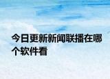 今日更新新闻联播在哪个软件看