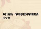 今日更新一审刑事案件审理需要几个月