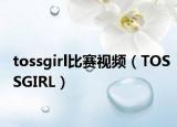 tossgirl比赛视频（TOSSGIRL）