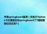 苹果springboard崩溃（求高手!!iphone卡在重新启动springboard了!!强制重新启动无效!!）