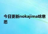 今日更新nokajima啥意思