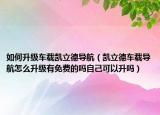 如何升级车载凯立德导航（凯立德车载导航怎么升级有免费的吗自己可以升吗）