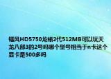 镭风HD5750龙蜥2代512MB可以玩天龙八部3的2号吗哪个型号相当于n卡这个显卡是500多吗