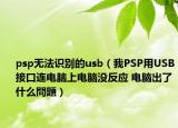 psp无法识别的usb（我PSP用USB接口连电脑上电脑没反应 电脑出了什么問題）