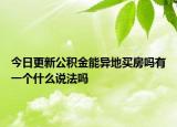 今日更新公积金能异地买房吗有一个什么说法吗