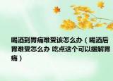 喝酒到胃痛难受该怎么办（喝酒后胃难受怎么办 吃点这个可以缓解胃痛）