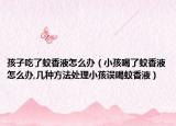 孩子吃了蚊香液怎么办（小孩喝了蚊香液怎么办,几种方法处理小孩误喝蚊香液）