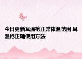 今日更新耳温枪正常体温范围 耳温枪正确使用方法
