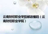 云南财经职业学院邮政编码（云南财经职业学院）