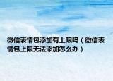 微信表情包添加有上限吗（微信表情包上限无法添加怎么办）