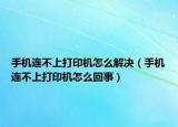手机连不上打印机怎么解决（手机连不上打印机怎么回事）