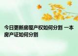 今日更新房屋产权如何分割 一本房产证如何分割