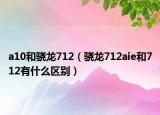 a10和骁龙712（骁龙712aie和712有什么区别）