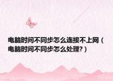 电脑时间不同步怎么连接不上网（电脑时间不同步怎么处理?）
