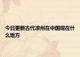 今日更新古代凉州在中国现在什么地方