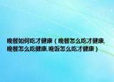 晚餐如何吃才健康（晚餐怎么吃才健康,晚餐怎么吃健康,晚饭怎么吃才健康）