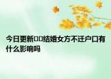 今日更新﻿﻿结婚女方不迁户口有什么影响吗