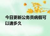 今日更新公务员病假可以请多久