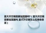 夏天开空调需要加湿器吗?（夏天开空调需要加湿器吗,夏天开空调怎么给身体保湿）
