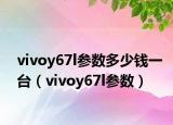 vivoy67l参数多少钱一台（vivoy67l参数）