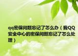 qq密保问题忘记了怎么办（我QQ安全中心的密保问题忘记了怎么处理）