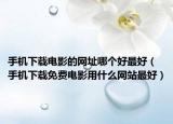 手机下载电影的网址哪个好最好（手机下载免费电影用什么网站最好）