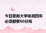 今日更新大学体测四年必须都要60分吗