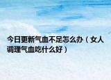 今日更新气血不足怎么办（女人调理气血吃什么好）