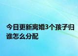 今日更新离婚3个孩子归谁怎么分配
