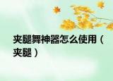 夹腿舞神器怎么使用（夹腿）