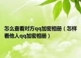 怎么查看对方qq加密相册（怎样看他人qq加密相册）