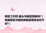硬盘工作时,磁头与磁盘接触吗?（电脑硬盘与磁铁接触后硬盘会好不好?）
