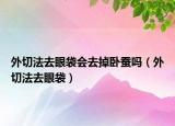 外切法去眼袋会去掉卧蚕吗（外切法去眼袋）