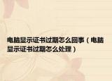 电脑显示证书过期怎么回事（电脑显示证书过期怎么处理）