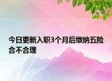 今日更新入职3个月后缴纳五险合不合理