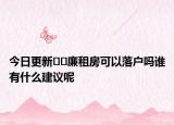今日更新﻿﻿廉租房可以落户吗谁有什么建议呢