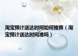 淘宝预计送达时间如何推算（淘宝预计送达时间准吗）