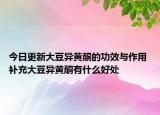 今日更新大豆异黄酮的功效与作用 补充大豆异黄酮有什么好处