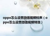 oppo怎么设置微信视频铃声（oppo怎么设置微信视频特效）