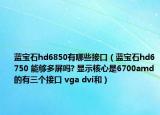 蓝宝石hd6850有哪些接口（蓝宝石hd6750 能够多屏吗? 显示核心是6700amd的有三个接口 vga dvi和）