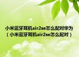 小米蓝牙耳机air2se怎么配对华为（小米蓝牙耳机air2se怎么配对）