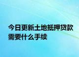今日更新土地抵押贷款需要什么手续