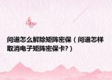 问道怎么解除矩阵密保（问道怎样取消电子矩阵密保卡?）